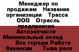 Менеджер по продажам › Название организации ­ Трасса, ООО › Отрасль предприятия ­ Автозапчасти › Минимальный оклад ­ 80 000 - Все города Работа » Вакансии   . Тыва респ.,Ак-Довурак г.